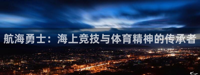 qy千亿球友会体育：航海勇士：海上竞技与体育精神的传承者