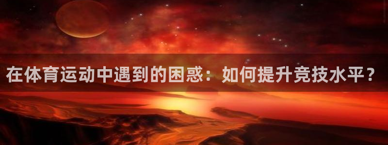 关键词：在体育运动中遇到的困惑：如何提升竞技水平？