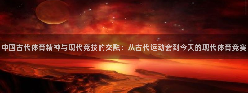 球友会体育官网：中国古代体育精神与现代竞技的交融：从古代运动会到今天的现代体育竞赛